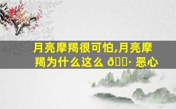 月亮摩羯很可怕,月亮摩羯为什么这么 🕷 恶心